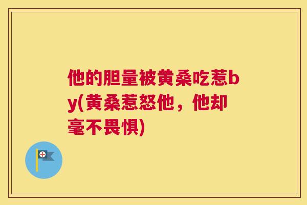 他的胆量被黄桑吃惹by(黄桑惹怒他,他却毫不畏惧) 他的胆量被黄桑吃惹by(黄桑惹怒他,他却毫不畏惧)