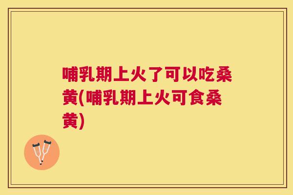哺乳期上火了可以吃桑黄(哺乳期上火可食桑黄) 哺乳期上火了可以吃桑黄(哺乳期上火可食桑黄)