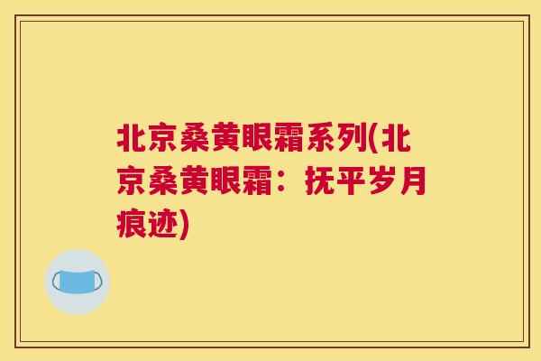 北京桑黄眼霜系列(北京桑黄眼霜:抚平岁月痕迹) 北京桑黄眼霜系列(北京桑黄眼霜:抚平岁月痕迹)