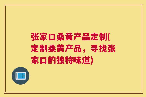 张家口桑黄产品定制(定制桑黄产品,寻找张家口的独特味道) 张家口桑黄产品定制(定制桑黄产品,寻找张家口的独特味道)