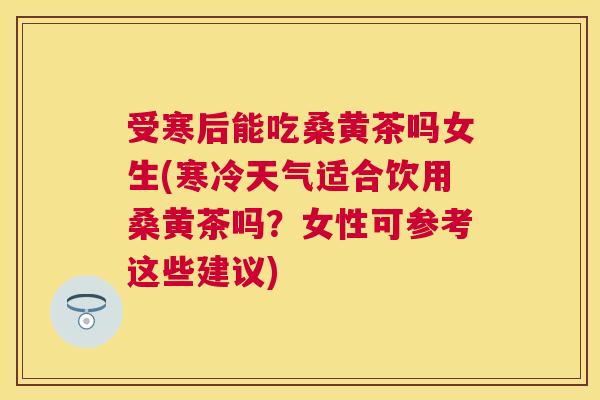 受寒后能吃桑黄茶吗女生(寒冷天气适合饮用桑黄茶吗？女性可参考这些建议)
