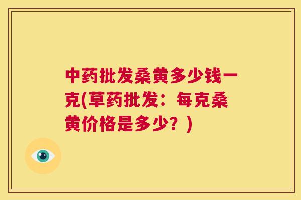批发桑黄多少钱一克(草药批发:每克桑黄价格是多少?) 批发桑黄多少钱一克(草药批发:每克桑黄价格是多少?)