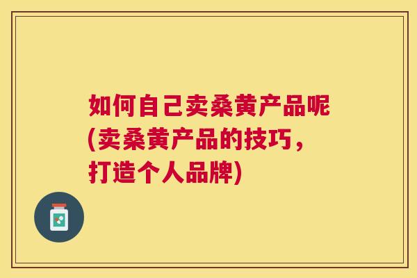 如何自己卖桑黄产品呢(卖桑黄产品的技巧,打造个人品牌) 如何自己卖桑黄产品呢(卖桑黄产品的技巧,打造个人品牌)
