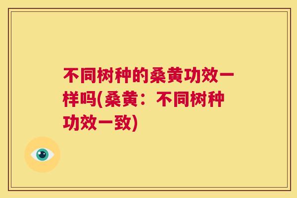不同树种的桑黄功效一样吗(桑黄:不同树种功效一致) 不同树种的桑黄功效一样吗(桑黄:不同树种功效一致)