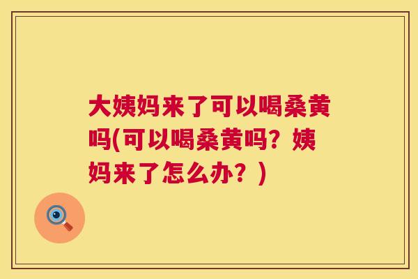 大姨妈来了可以喝桑黄吗(可以喝桑黄吗?姨妈来了怎么办?) 大姨妈来了可以喝桑黄吗(可以喝桑黄吗?姨妈来了怎么办?)