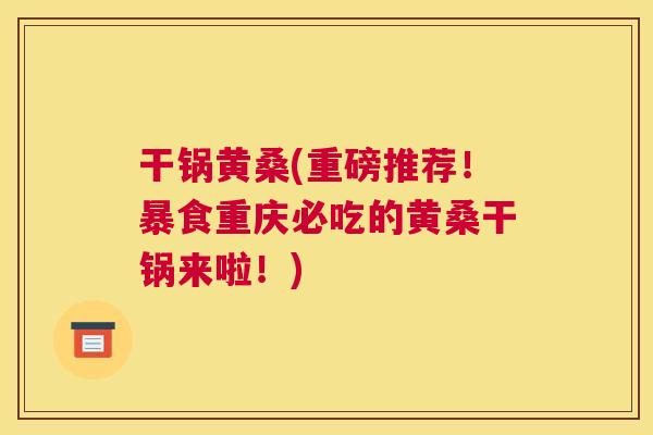 干锅黄桑(重磅推荐!暴食重庆必吃的黄桑干锅来啦!) 干锅黄桑(重磅推荐!暴食重庆必吃的黄桑干锅来啦!)