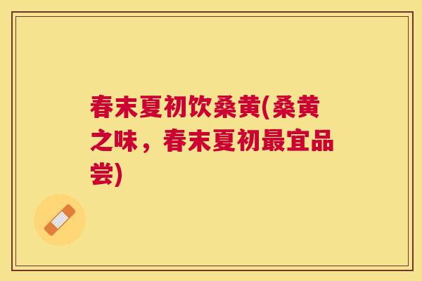春末夏初饮桑黄(桑黄之味,春末夏初宜品尝) 春末夏初饮桑黄(桑黄之味,春末夏初宜品尝)
