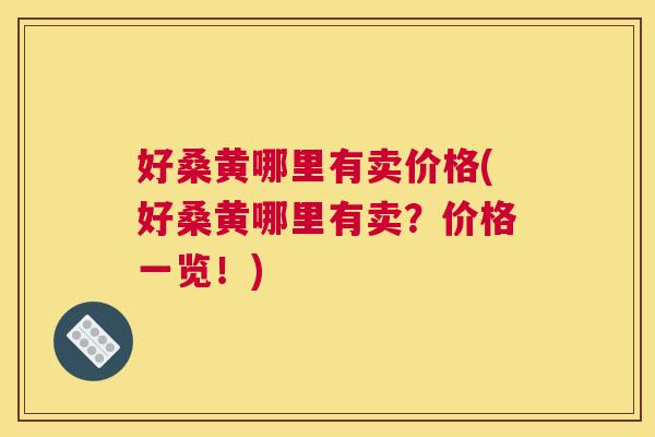 好桑黄哪里有卖价格(好桑黄哪里有卖?价格一览!) 好桑黄哪里有卖价格(好桑黄哪里有卖?价格一览!)