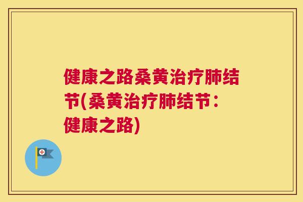 健康之路桑黄结节(桑黄结节:健康之路) 健康之路桑黄结节(桑黄结节:健康之路)