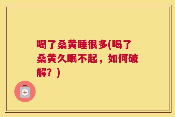 喝了桑黄睡很多(喝了桑黄久眠不起,如何破解?) 喝了桑黄睡很多(喝了桑黄久眠不起,如何破解?)