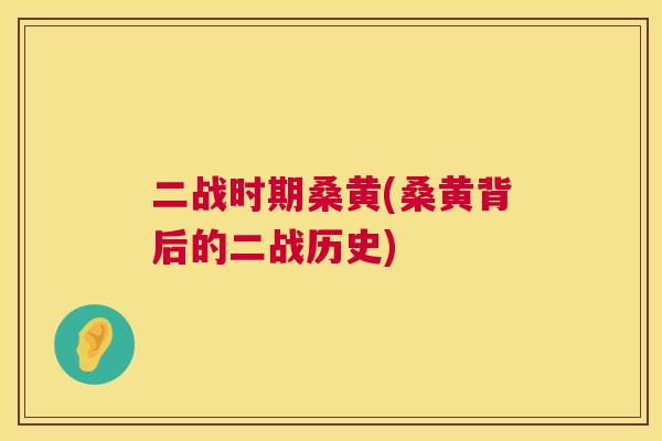 二战时期桑黄(桑黄背后的二战历史) 二战时期桑黄(桑黄背后的二战历史)