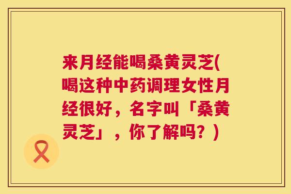 来能喝桑黄灵芝(喝这种调理女性很好,名字叫「桑黄灵芝」,你了解吗?) 来能喝桑黄灵芝(喝这种调理女性很好,名字叫「桑黄灵芝」,你了解吗?)