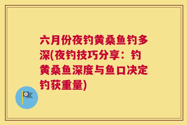 六月份夜钓黄桑鱼钓多深(夜钓技巧分享:钓黄桑鱼深度与鱼口决定钓获重量) 六月份夜钓黄桑鱼钓多深(夜钓技巧分享:钓黄桑鱼深度与鱼口决定钓获重量)