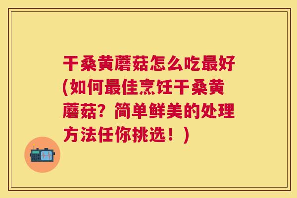 干桑黄蘑菇怎么吃好(如何佳烹饪干桑黄蘑菇?简单鲜美的处理方法任你挑选!) 干桑黄蘑菇怎么吃好(如何佳烹饪干桑黄蘑菇?简单鲜美的处理方法任你挑选!)
