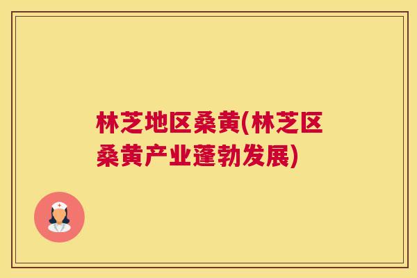 林芝地区桑黄(林芝区桑黄产业蓬勃发展) 林芝地区桑黄(林芝区桑黄产业蓬勃发展)