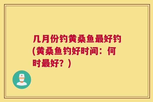 几月份钓黄桑鱼好钓(黄桑鱼钓好时间:何时好?) 几月份钓黄桑鱼好钓(黄桑鱼钓好时间:何时好?)