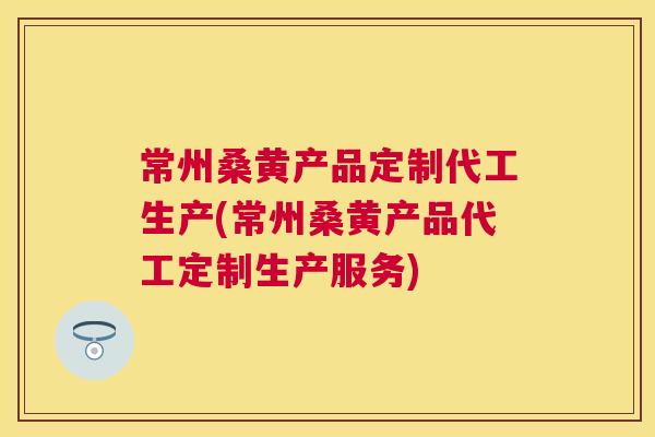 常州桑黄产品定制代工生产(常州桑黄产品代工定制生产服务) 常州桑黄产品定制代工生产(常州桑黄产品代工定制生产服务)