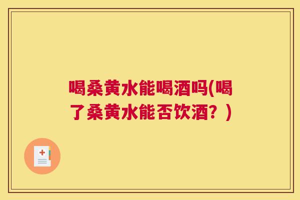 喝桑黄水能喝酒吗(喝了桑黄水能否饮酒?) 喝桑黄水能喝酒吗(喝了桑黄水能否饮酒?)