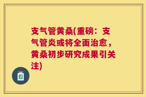 支气管黄桑(重磅:或将全面愈,黄桑初步研究成果引关注) 支气管黄桑(重磅:或将全面愈,黄桑初步研究成果引关注)