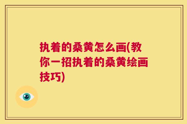 执着的桑黄怎么画(教你一招执着的桑黄绘画技巧) 执着的桑黄怎么画(教你一招执着的桑黄绘画技巧)