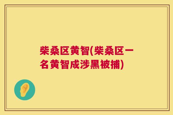 柴桑区黄智(柴桑区一名黄智成涉黑被捕) 柴桑区黄智(柴桑区一名黄智成涉黑被捕)