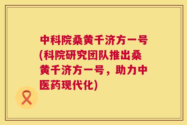 中科院桑黄千济方一号(科院研究团队推出桑黄千济方一号,助力中医药现代化) 中科院桑黄千济方一号(科院研究团队推出桑黄千济方一号,助力中医药现代化)