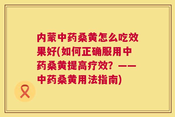 内蒙桑黄怎么吃效果好(如何正确服用桑黄提高疗效?——桑黄用法指南) 内蒙桑黄怎么吃效果好(如何正确服用桑黄提高疗效?——桑黄用法指南)