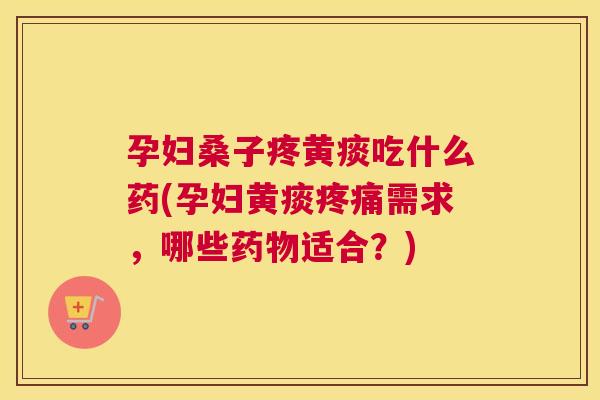 孕妇桑子疼黄痰吃什么药(孕妇黄痰需求,哪些适合?) 孕妇桑子疼黄痰吃什么药(孕妇黄痰需求,哪些适合?)