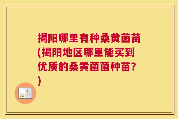 揭阳哪里有种桑黄菌苗(揭阳地区哪里能买到优质的桑黄菌菌种苗?) 揭阳哪里有种桑黄菌苗(揭阳地区哪里能买到优质的桑黄菌菌种苗?)