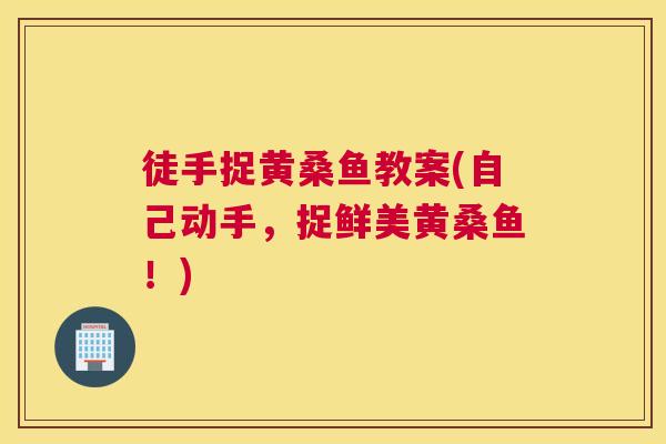 徒手捉黄桑鱼教案(自己动手,捉鲜美黄桑鱼!) 徒手捉黄桑鱼教案(自己动手,捉鲜美黄桑鱼!)