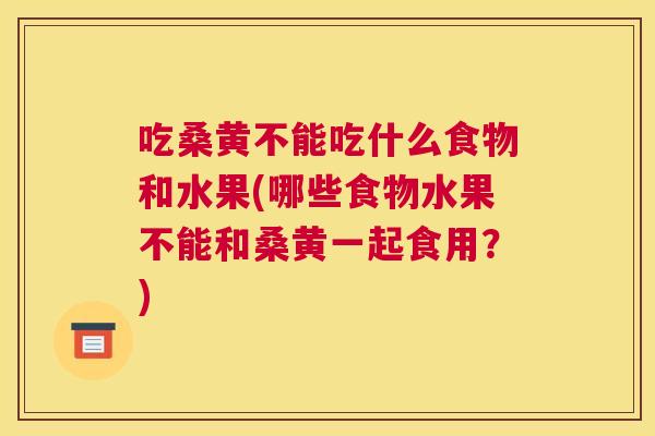 吃桑黄不能吃什么食物和水果(哪些食物水果不能和桑黄一起食用?) 吃桑黄不能吃什么食物和水果(哪些食物水果不能和桑黄一起食用?)