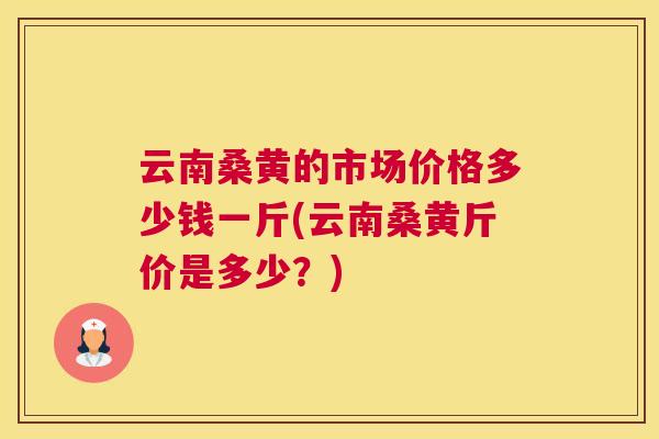 云南桑黄的市场价格多少钱一斤(云南桑黄斤价是多少?) 云南桑黄的市场价格多少钱一斤(云南桑黄斤价是多少?)