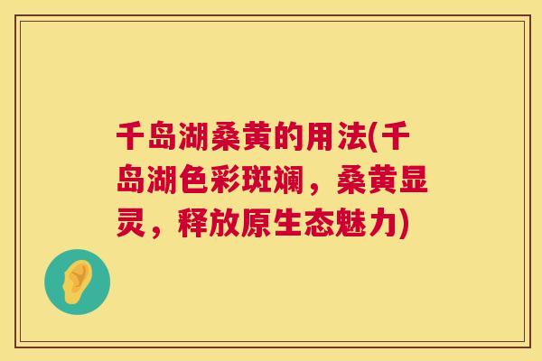 千岛湖桑黄的用法(千岛湖色彩斑斓,桑黄显灵,释放原生态魅力) 千岛湖桑黄的用法(千岛湖色彩斑斓,桑黄显灵,释放原生态魅力)