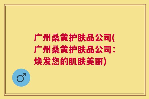 广州桑黄护肤品公司(广州桑黄护肤品公司:焕发您的美丽) 广州桑黄护肤品公司(广州桑黄护肤品公司:焕发您的美丽)