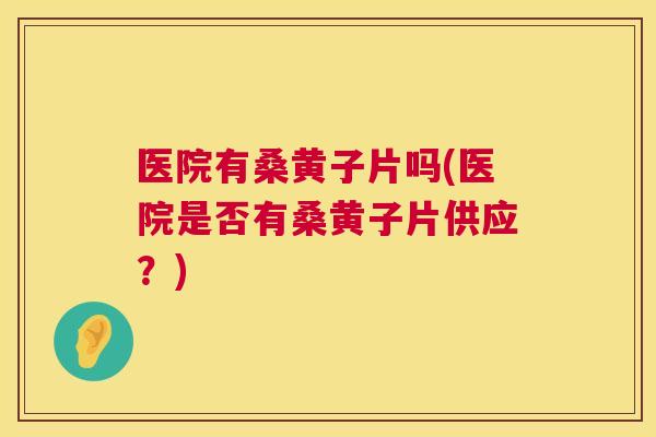 医院有桑黄子片吗(医院是否有桑黄子片供应?) 医院有桑黄子片吗(医院是否有桑黄子片供应?)