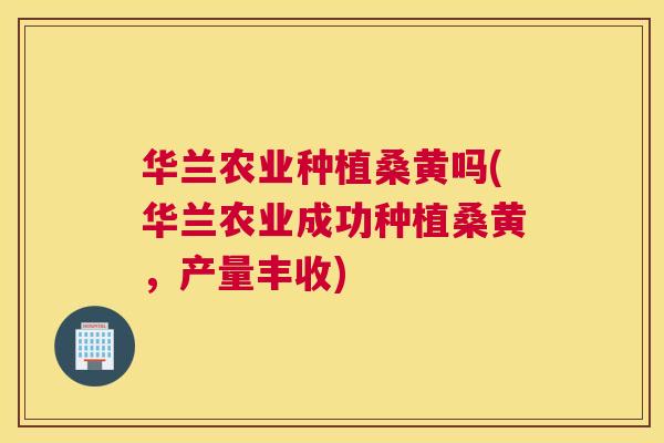 华兰农业种植桑黄吗(华兰农业成功种植桑黄，产量丰收)
