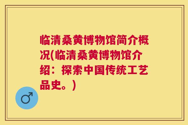 临清桑黄博物馆简介概况(临清桑黄博物馆介绍:探索中国传统工艺品史。) 临清桑黄博物馆简介概况(临清桑黄博物馆介绍:探索中国传统工艺品史。)