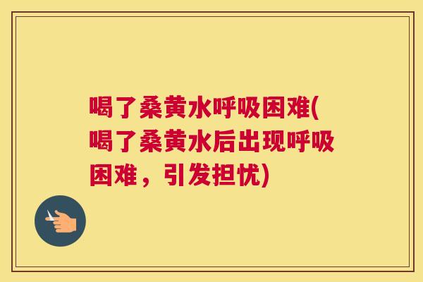喝了桑黄水困难(喝了桑黄水后出现困难,引发担忧) 喝了桑黄水困难(喝了桑黄水后出现困难,引发担忧)