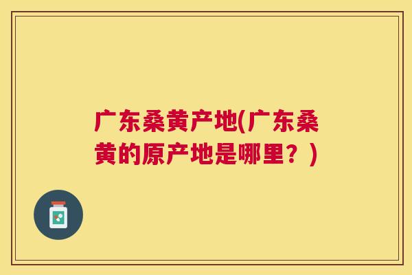 广东桑黄产地(广东桑黄的原产地是哪里?) 广东桑黄产地(广东桑黄的原产地是哪里?)