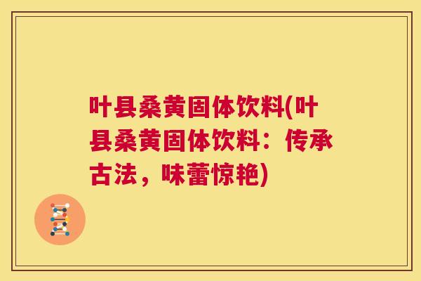 叶县桑黄固体饮料(叶县桑黄固体饮料：传承古法，味蕾惊艳)