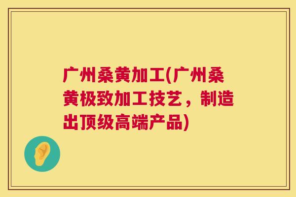 广州桑黄加工(广州桑黄极致加工技艺,制造出高端产品) 广州桑黄加工(广州桑黄极致加工技艺,制造出高端产品)