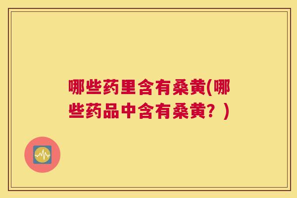 哪些药里含有桑黄(哪些药品中含有桑黄?) 哪些药里含有桑黄(哪些药品中含有桑黄?)