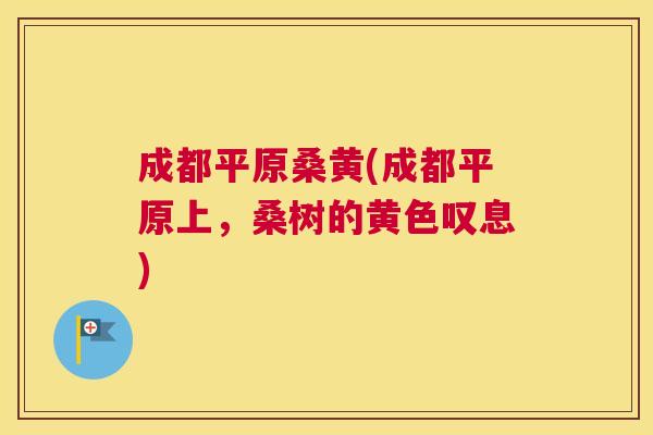 成都平原桑黄(成都平原上,桑树的黄色叹息) 成都平原桑黄(成都平原上,桑树的黄色叹息)