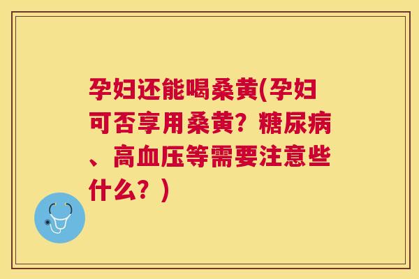 孕妇还能喝桑黄(孕妇可否享用桑黄?、高等需要注意些什么?) 孕妇还能喝桑黄(孕妇可否享用桑黄?、高等需要注意些什么?)