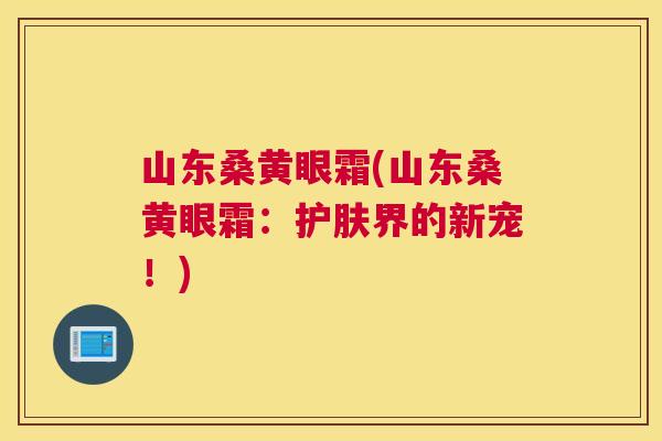 山东桑黄眼霜(山东桑黄眼霜:护肤界的新宠!) 山东桑黄眼霜(山东桑黄眼霜:护肤界的新宠!)