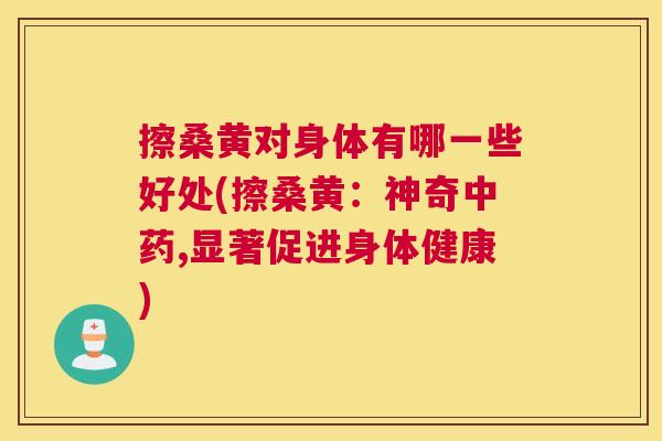 擦桑黄对身体有哪一些好处(擦桑黄:神奇,显著促进身体健康) 擦桑黄对身体有哪一些好处(擦桑黄:神奇,显著促进身体健康)