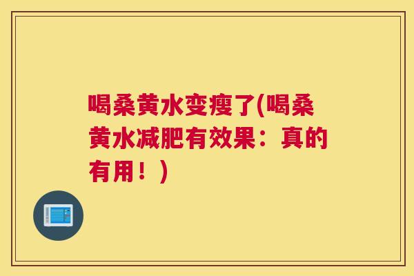 喝桑黄水变瘦了(喝桑黄水有效果:真的有用!) 喝桑黄水变瘦了(喝桑黄水有效果:真的有用!)