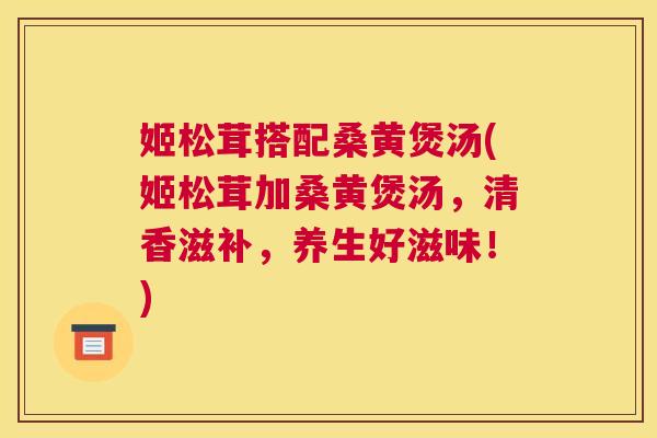 姬松茸搭配桑黄煲汤(姬松茸加桑黄煲汤,清香滋补,养生好滋味!) 姬松茸搭配桑黄煲汤(姬松茸加桑黄煲汤,清香滋补,养生好滋味!)