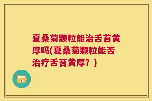 夏桑菊颗粒能舌苔黄厚吗(夏桑菊颗粒能否舌苔黄厚?) 夏桑菊颗粒能舌苔黄厚吗(夏桑菊颗粒能否舌苔黄厚?)