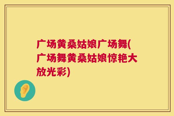 广场黄桑姑娘广场舞(广场舞黄桑姑娘惊艳大放光彩) 广场黄桑姑娘广场舞(广场舞黄桑姑娘惊艳大放光彩)
